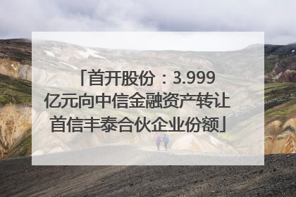 首开股份：3.999亿元向中信金融资产转让首信丰泰合伙企业份额